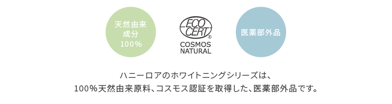 ハニーロアのホワイトニングシリーズは、100%天然由来原料、コスモス認証を取得した、医薬部外品です。
