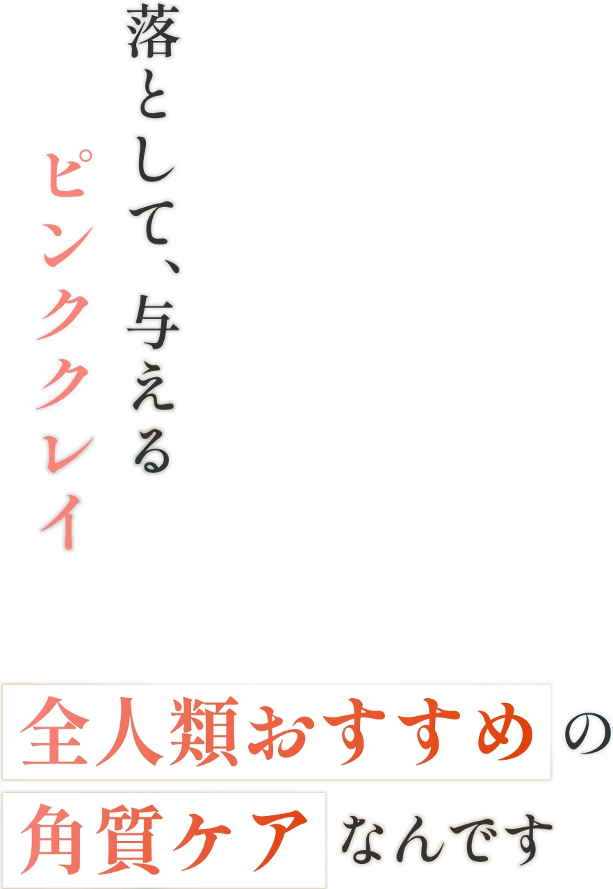 落として、与えるピンククレイ 全人類おすすめの角質ケアなんです