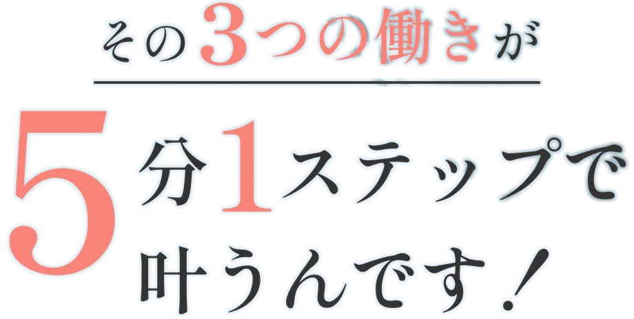 その3つの働きが5分1ステップで叶うんです！