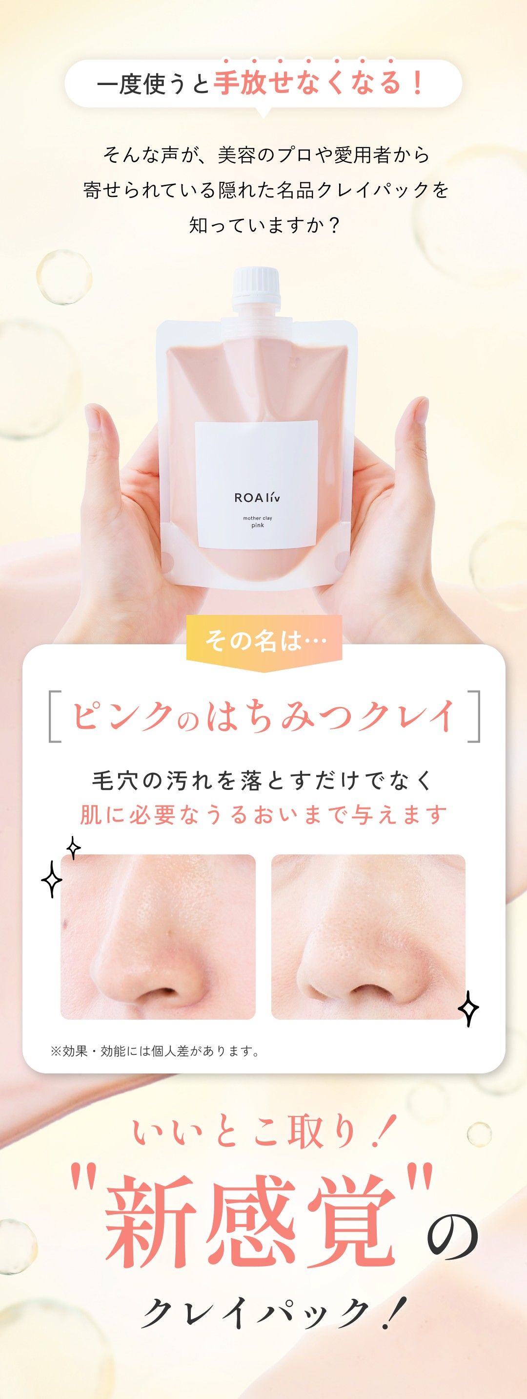 一度使うと手放せなくなる！ そんな声が、美容のプロや愛用者から寄せられている隠れた名品クレイパックを知っていますか？ その名は…［ピンクのはちみつクレイ］ 毛穴の汚れを落とすだけでなく肌に必要なうるおいまで与えます