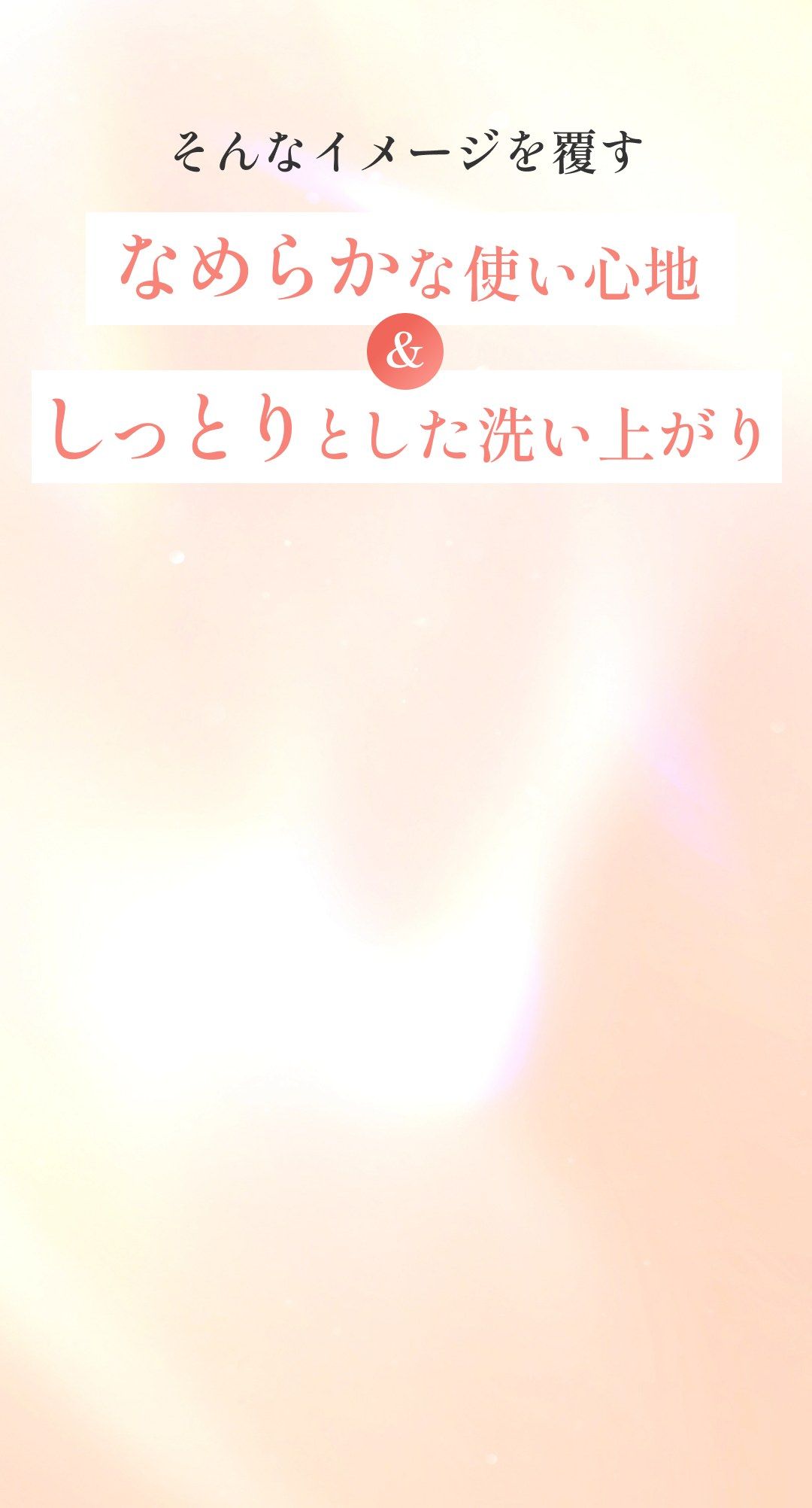 そんなイメージを覆す なめらかな使い心地 & しっとりとした洗い上がり