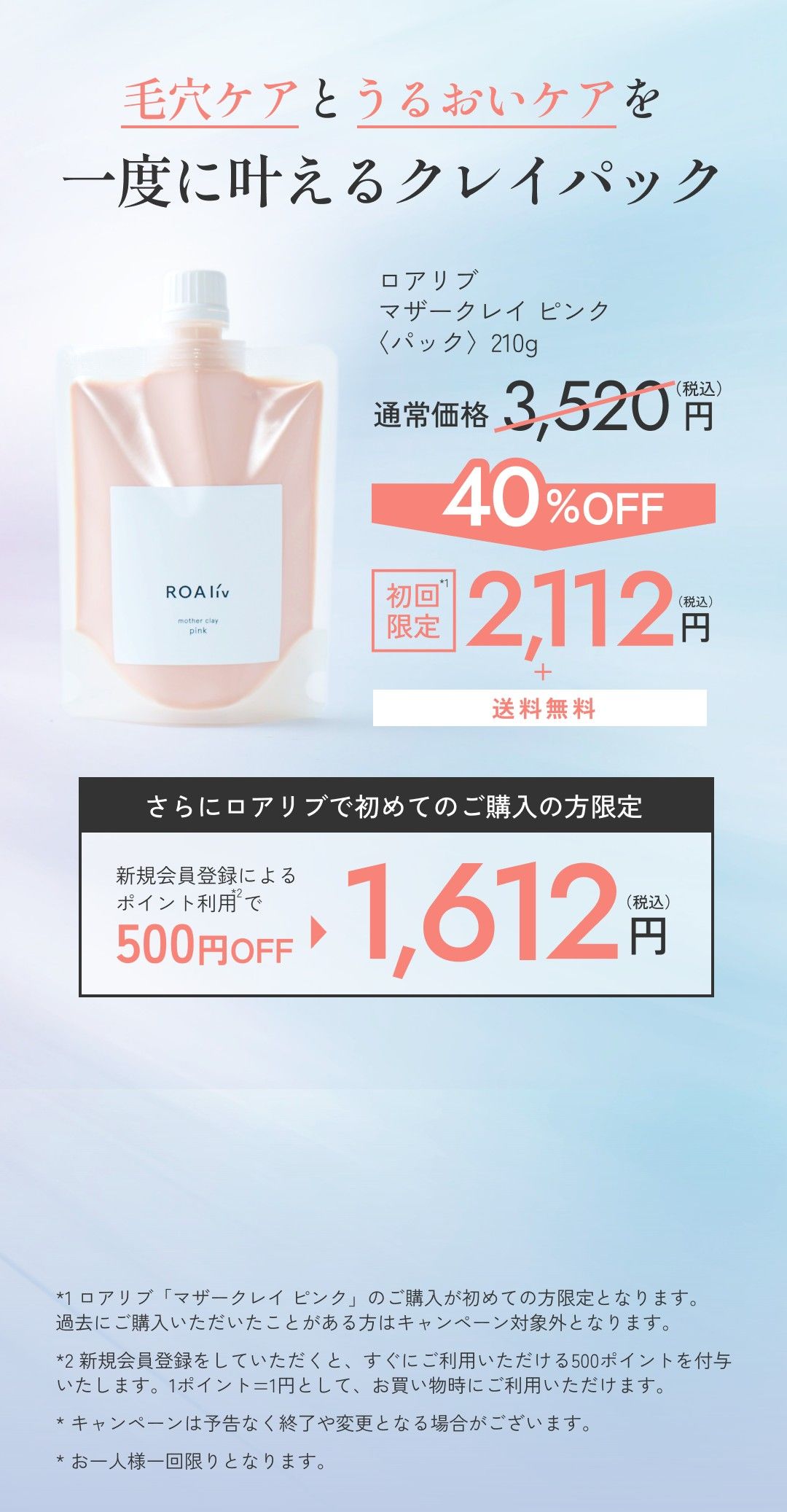 毛穴ケアとうるおいケアを一度に叶えるクレイパック ロアリブ マザークレイ ピンク〈パック〉210g 通常価格3,520円（税込）が40%OFF 初回限定2,112円（税込）＋送料無料 さらにロアリブで初めてのご購入の方限定 新規会員登録によるポイント利用で500円OFF 1,612円（税込）
