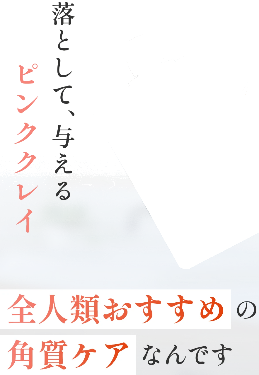 落として、与えるピンククレイ 全人類おすすめの角質ケアなんです